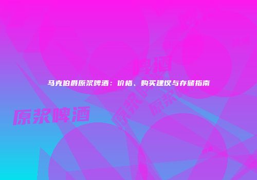 马克伯爵原浆啤酒：价格、购买建议与存储指南