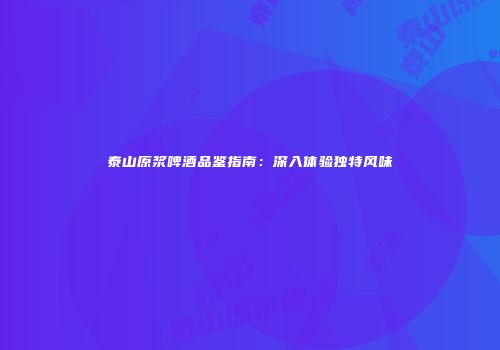 泰山原浆啤酒品鉴指南：深入体验独特风味