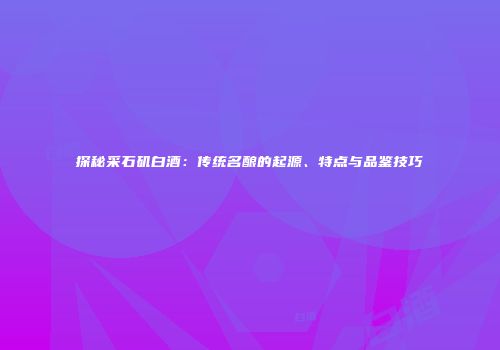 探秘采石矶白酒：传统名酿的起源、特点与品鉴技巧