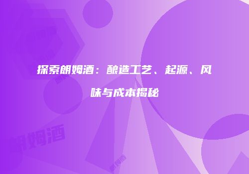 探索朗姆酒：酿造工艺、起源、风味与成本揭秘