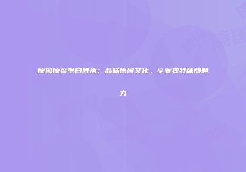 德国德福堡白啤酒：品味德国文化，享受独特精酿魅力