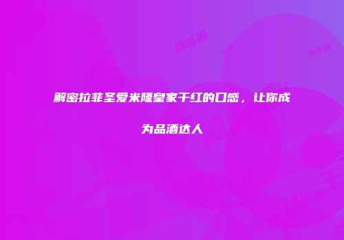 解密拉菲圣爱米隆皇家干红的口感，让你成为品酒达人