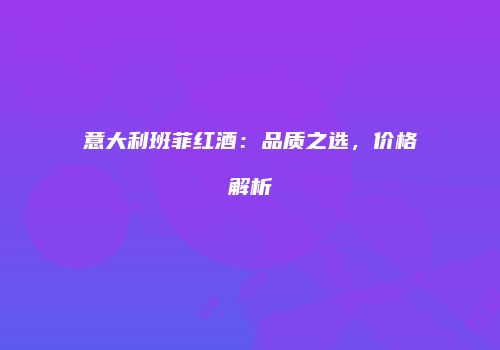 意大利班菲红酒：品质之选，价格解析