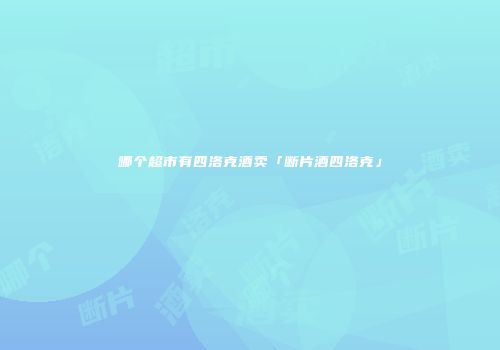 哪个超市有四洛克酒卖「断片酒四洛克」