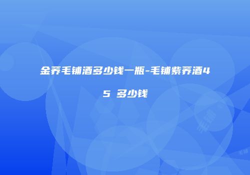 金荞毛铺酒多少钱一瓶-毛铺紫荞酒45℃多少钱