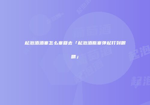 起泡酒酒塞怎么塞回去「起泡酒瓶塞弹起打到眼睛」