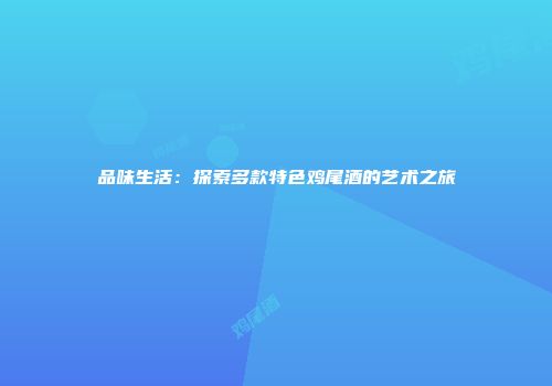 品味生活：探索多款特色鸡尾酒的艺术之旅