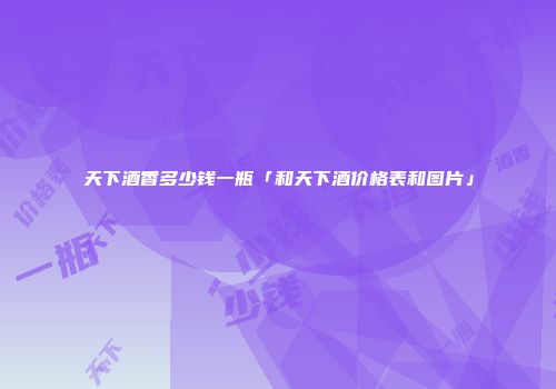 天下酒香多少钱一瓶「和天下酒价格表和图片」
