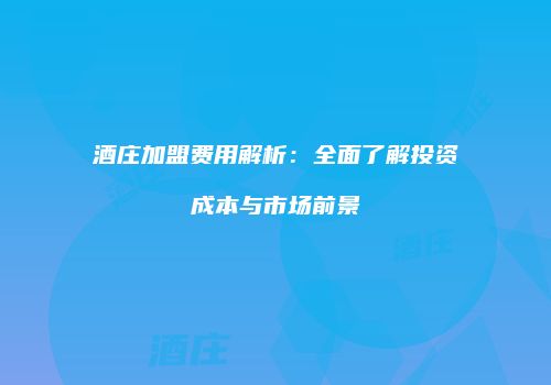 酒庄加盟费用解析：全面了解投资成本与市场前景