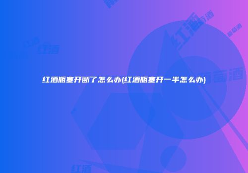 红酒瓶塞开断了怎么办(红酒瓶塞开一半怎么办)