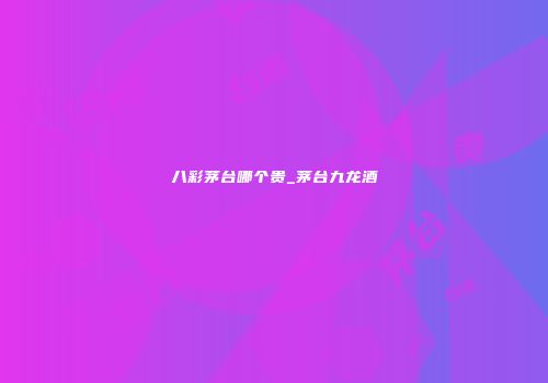 八彩茅台哪个贵_茅台九龙酒