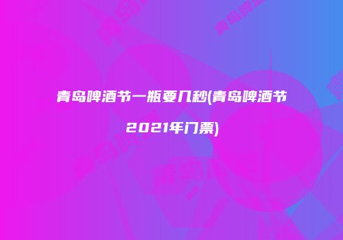 青岛啤酒节一瓶要几秒(青岛啤酒节2021年门票)