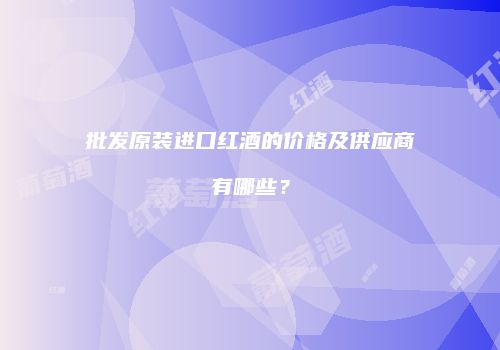 批发原装进口红酒的价格及供应商有哪些？