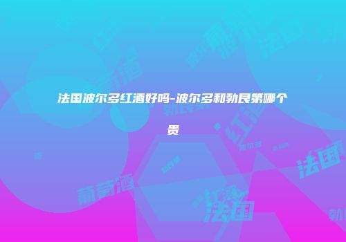 法国波尔多红酒好吗-波尔多和勃艮第哪个贵