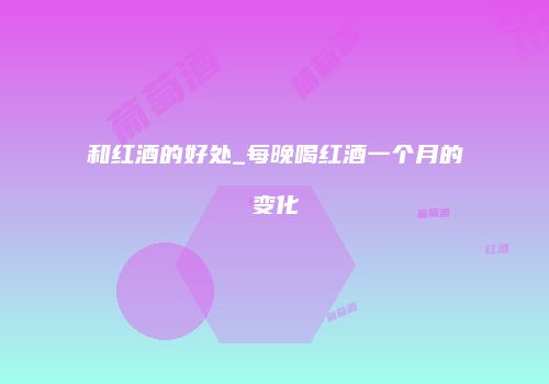 和红酒的好处_每晚喝红酒一个月的变化