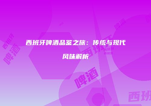 西班牙啤酒品鉴之旅：传统与现代风味解析