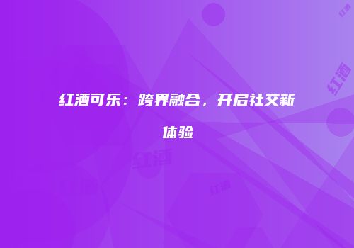 红酒可乐：跨界融合，开启社交新体验