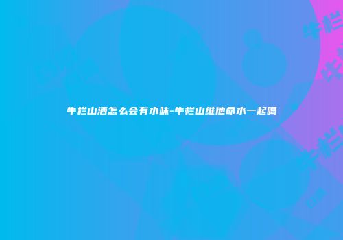 牛栏山酒怎么会有水味-牛栏山维他命水一起喝