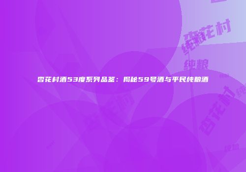 杏花村酒53度系列品鉴：揭秘59号酒与平民纯粮酒
