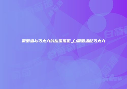 葡萄酒与巧克力的甜蜜搭配_白葡萄酒配巧克力