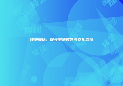 佳酿奥秘：探寻酿酒技艺与文化底蕴