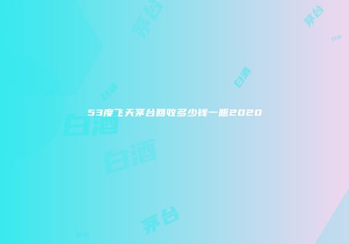 53度飞天茅台回收多少钱一瓶2020