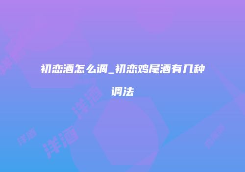 初恋酒怎么调_初恋鸡尾酒有几种调法