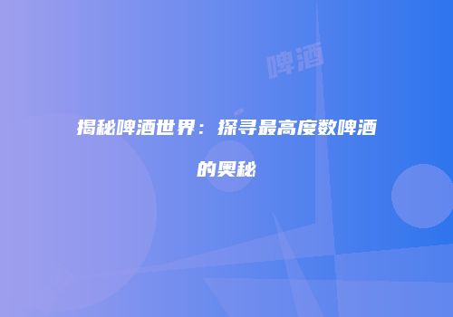 揭秘啤酒世界：探寻最高度数啤酒的奥秘