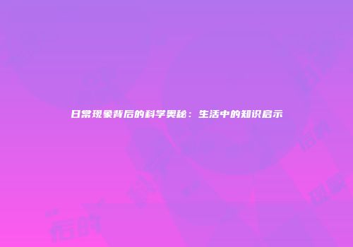 日常现象背后的科学奥秘：生活中的知识启示