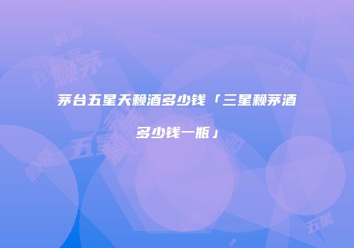 茅台五星天赖酒多少钱「三星赖茅酒多少钱一瓶」