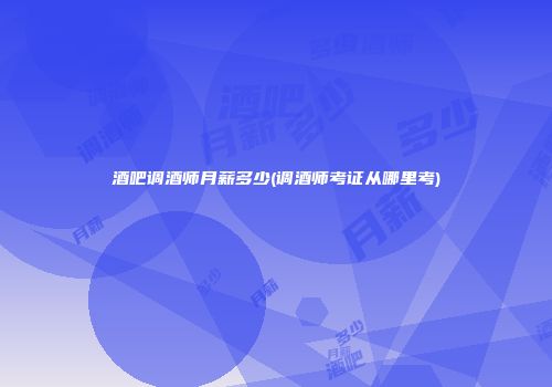 酒吧调酒师月薪多少(调酒师考证从哪里考)