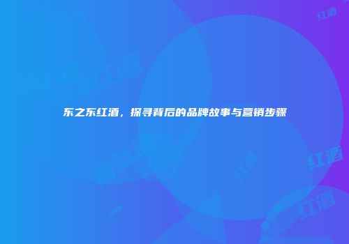 东之东红酒，探寻背后的品牌故事与营销步骤