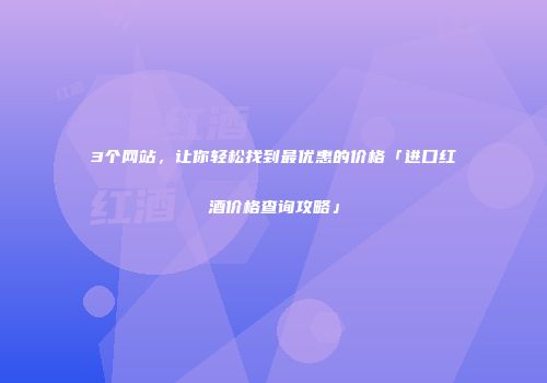 3个网站，让你轻松找到最优惠的价格「进口红酒价格查询攻略」