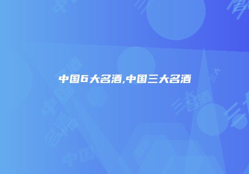 中国6大名酒,中国三大名酒