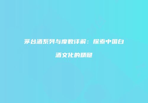 茅台酒系列与度数详解：探索中国白酒文化的精髓