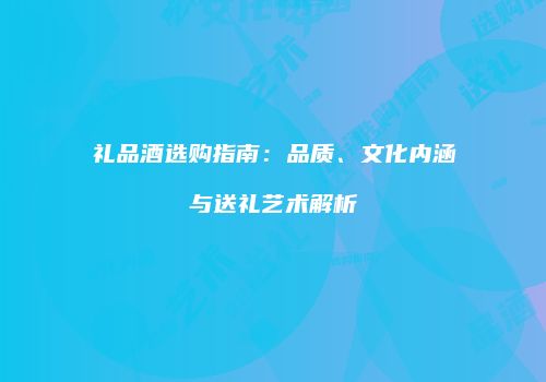 礼品酒选购指南：品质、文化内涵与送礼艺术解析