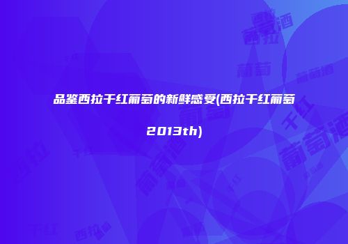 品鉴西拉干红葡萄的新鲜感受(西拉干红葡萄2013th)