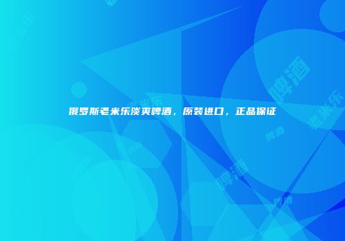 俄罗斯老米乐淡爽啤酒，原装进口，正品保证