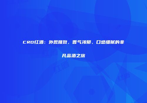 CRD红酒：外观雅致、香气浓郁、口感细腻的非凡品酒之旅