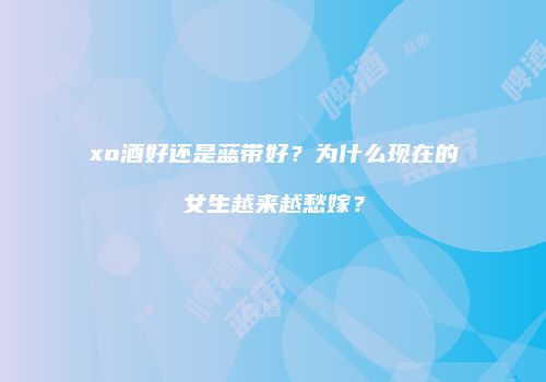 xo酒好还是蓝带好？为什么现在的女生越来越愁嫁？