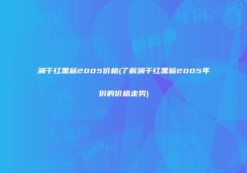 澜干红黑标2005价格(了解澜干红黑标2005年份的价格走势)