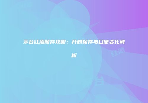 茅台红酒储存攻略：开封保存与口感变化解析