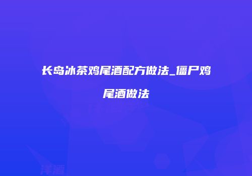 长岛冰茶鸡尾酒配方做法_僵尸鸡尾酒做法
