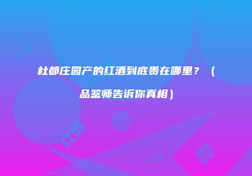 杜都庄园产的红酒到底贵在哪里？（品鉴师告诉你真相）