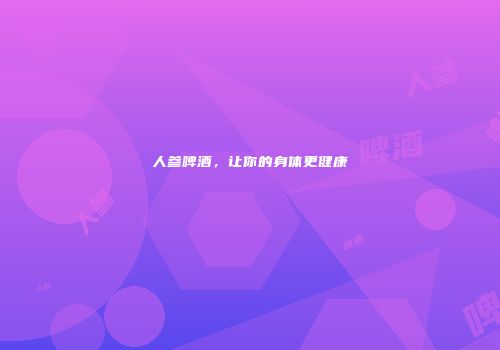 人参啤酒，让你的身体更健康