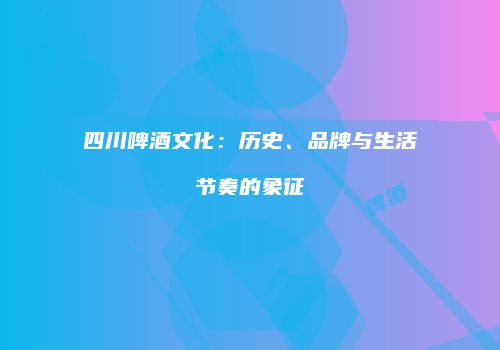四川啤酒文化：历史、品牌与生活节奏的象征