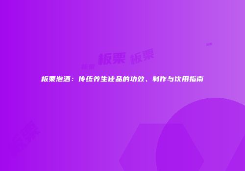板栗泡酒：传统养生佳品的功效、制作与饮用指南