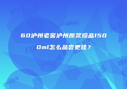 60泸州老窖泸州原浆珍品1500ml怎么品尝更佳？