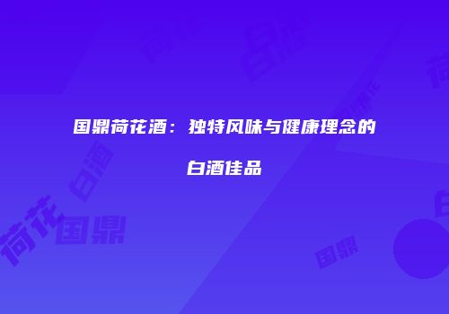 国鼎荷花酒：独特风味与健康理念的白酒佳品