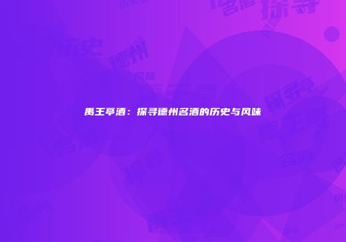 禹王亭酒：探寻德州名酒的历史与风味